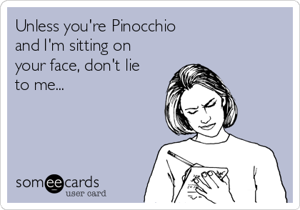 Unless you're Pinocchio
and I'm sitting on
your face, don't lie
to me...