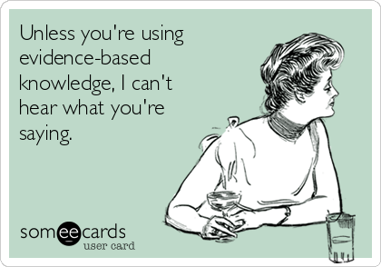 Unless you're using
evidence-based
knowledge, I can't
hear what you're
saying.