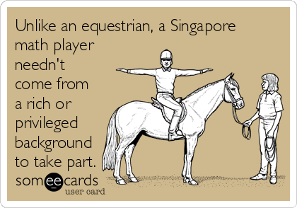 Unlike an equestrian, a Singapore
math player
needn't
come from
a rich or
privileged
background
to take part.