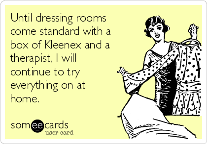 Until dressing rooms
come standard with a
box of Kleenex and a
therapist, I will
continue to try
everything on at
home.