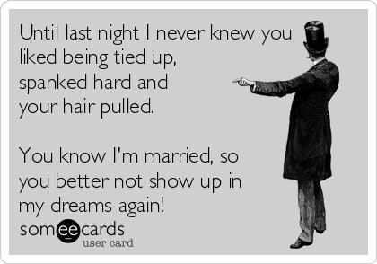 Until last night I never knew you
liked being tied up,
spanked hard and
your hair pulled.

You know I'm married, so
you better not show up in
my dreams again!