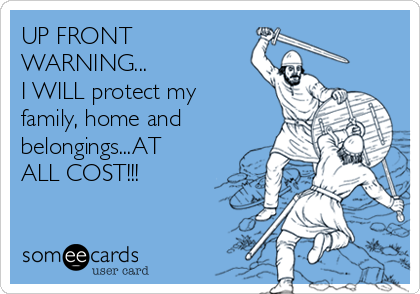UP FRONT
WARNING...
I WILL protect my
family, home and
belongings...AT
ALL COST!!!
