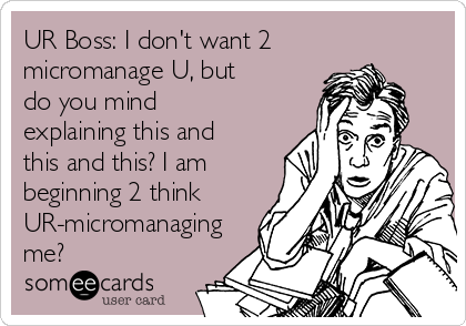 UR Boss: I don't want 2
micromanage U, but
do you mind
explaining this and
this and this? I am
beginning 2 think
UR-micromanaging
me?