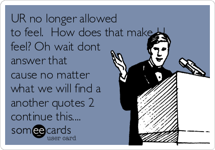 UR no longer allowed
to feel.  How does that make U
feel? Oh wait dont
answer that
cause no matter
what we will find a
another quotes 2
continue this....