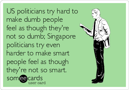 US politicians try hard to
make dumb people
feel as though they're
not so dumb; Singapore
politicians try even
harder to make smart 
people feel as though 
they're not so smart.