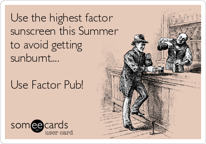 Use the highest factor
sunscreen this Summer
to avoid getting
sunburnt....

Use Factor Pub!