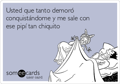 Usted que tanto demoró
conquistándome y me sale con
ese pipí tan chiquito