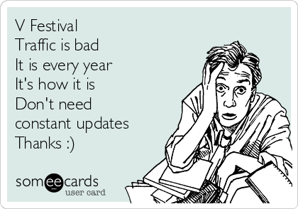 V Festival
Traffic is bad
It is every year
It's how it is
Don't need
constant updates
Thanks :)