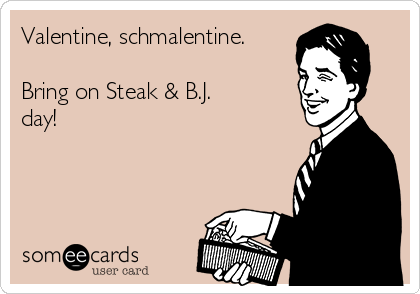 Valentine, schmalentine.

Bring on Steak & B.J.
day!