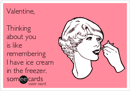 Valentine,

Thinking
about you  
is like 
remembering 
I have ice cream
in the freezer.