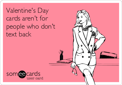 Valentine's Day
cards aren't for
people who don't
text back