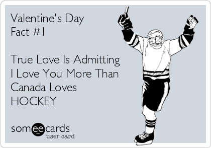 Valentine's Day 
Fact #1 

True Love Is Admitting 
I Love You More Than
Canada Loves
HOCKEY