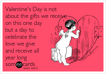 Valentine's Day is not
about the gifts we receive
on this one day
but a day to
celebrate the
love we give
and receive all
year long