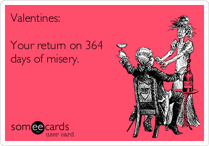 Valentines:

Your return on 364
days of misery. 