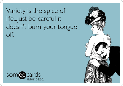 Variety is the spice of
life...just be careful it
doesn't burn your tongue
off. 