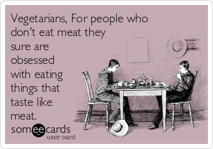 Vegetarians, For people who
don't eat meat they
sure are
obsessed
with eating
things that
taste like
meat.