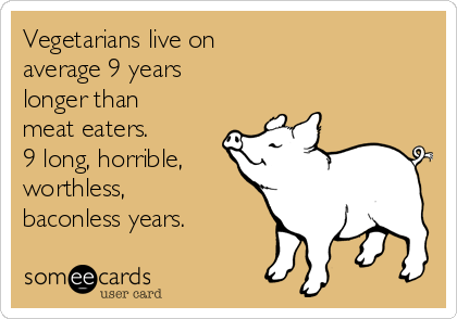 Vegetarians live on 
average 9 years 
longer than
meat eaters. 
9 long, horrible,
worthless,
baconless years. 