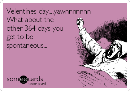 Velentines day....yawnnnnnnn
What about the
other 364 days you
get to be
spontaneous...