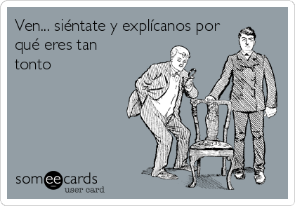 Ven... siéntate y explícanos por
qué eres tan
tonto