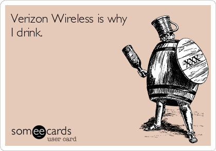 Verizon Wireless is why
I drink.