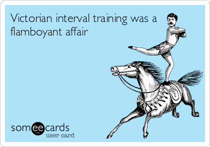 Victorian interval training was a
flamboyant affair