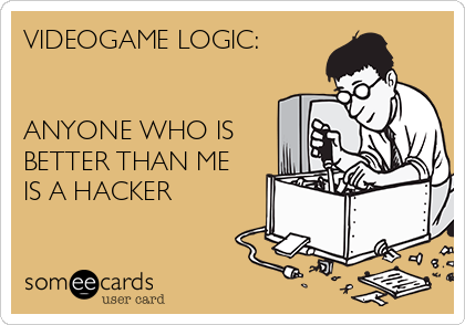 VIDEOGAME LOGIC:


ANYONE WHO IS
BETTER THAN ME
IS A HACKER