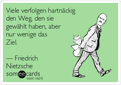 Viele verfolgen hartnäckig
den Weg, den sie
gewählt haben, aber
nur wenige das
Ziel.

— Friedrich
Nietzsche