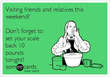 Visiting friends and relatives this
weekend? 

Don’t forget to
set your scale
back 10
pounds
tonight!