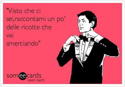 "Visto che ci
sei,raccontami un po'
delle ricotte che
vai 
smerciando"