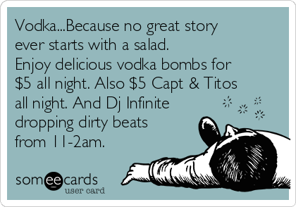 Vodka...Because no great story
ever starts with a salad. 
Enjoy delicious vodka bombs for
$5 all night. Also $5 Capt & Titos
all night. And Dj Infinite
dropping dirty beats
from 11-2am. 