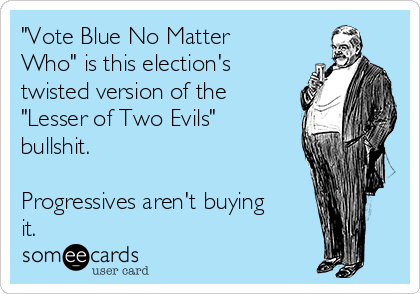 "Vote Blue No Matter
Who" is this election's
twisted version of the
"Lesser of Two Evils"
bullshit.

Progressives aren't buying
it.