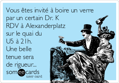 Vous êtes invité à boire un verre
par un certain Dr. K
RDV à Alexanderplatz
sur le quai du
U5 à 21h.
Une belle
tenue sera
de rigueur...