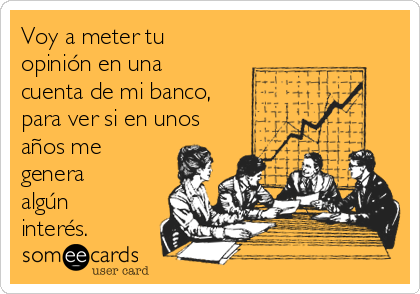 Voy a meter tu
opinión en una
cuenta de mi banco,
para ver si en unos
años me
genera
algún
interés.