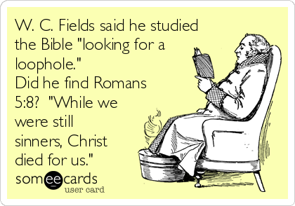 W. C. Fields said he studied
the Bible "looking for a
loophole."  
Did he find Romans
5:8?  "While we
were still
sinners, Christ
died for us."