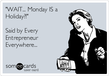 "WAIT... Monday IS a 
Holiday?!"

Said by Every
Entrepreneur
Everywhere...