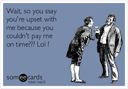 Wait, so you ssay
you're upset with
me because you
couldn't pay me
on time??? Lol !