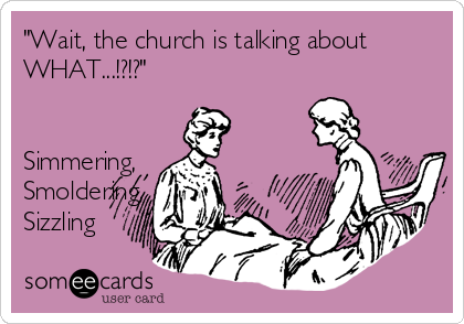 "Wait, the church is talking about
WHAT...!?!?"


Simmering,
Smoldering,
Sizzling