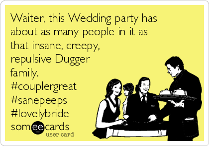 Waiter, this Wedding party has
about as many people in it as
that insane, creepy,
repulsive Dugger
family.
#couplergreat
#sanepeeps
#lovelybride