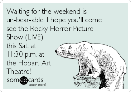 Waiting for the weekend is
un-bear-able! I hope you'll come
see the Rocky Horror Picture
Show (LIVE)
this Sat. at
11:30 p.m. at 
the Hobart Art
Theatre!