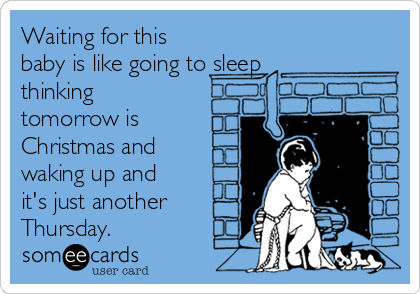 Waiting for this
baby is like going to sleep
thinking
tomorrow is
Christmas and
waking up and
it's just another
Thursday.