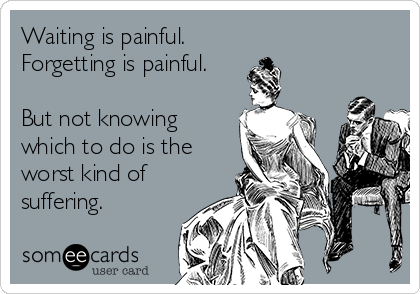 Waiting is painful. 
Forgetting is painful.

But not knowing
which to do is the
worst kind of
suffering.