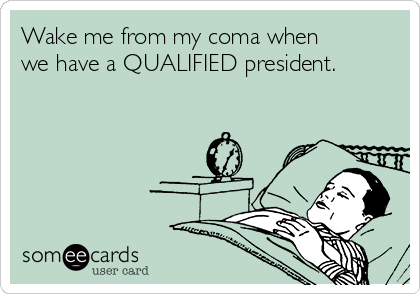 Wake me from my coma when
we have a QUALIFIED president.