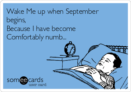 Wake Me up when September
begins,
Because I have become
Comfortably numb...