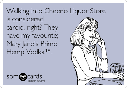 Walking into Cheerio Liquor Store
is considered
cardio, right? They
have my favourite;
Mary Jane's Primo
Hemp Vodka™.