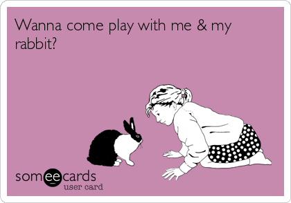 Wanna come play with me & my
rabbit?