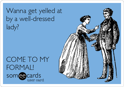 Wanna get yelled at
by a well-dressed
lady?



COME TO MY
FORMAL!