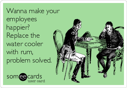 Wanna make your
employees
happier?
Replace the
water cooler
with rum,
problem solved.