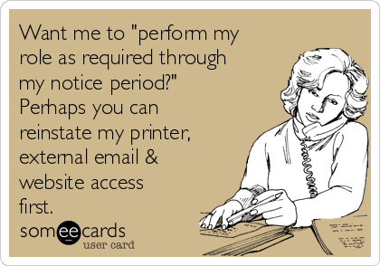 Want me to "perform my
role as required through
my notice period?"
Perhaps you can
reinstate my printer,
external email &
website access
first.