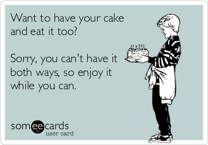 Want to have your cake
and eat it too?

Sorry, you can't have it
both ways, so enjoy it
while you can.