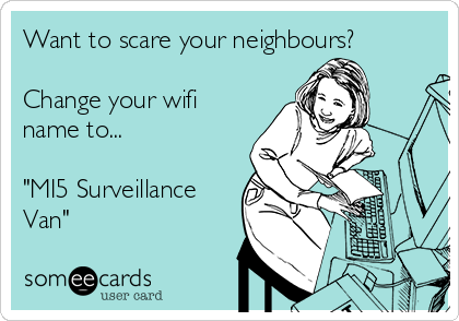 Want to scare your neighbours?

Change your wifi
name to...

"MI5 Surveillance
Van"